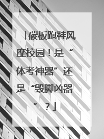 碳板跑鞋风靡校园！是“体考神器”还是“毁脚凶器”？