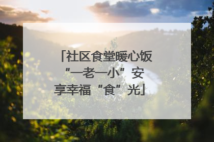 社区食堂暖心饭 “一老一小”安享幸福“食”光