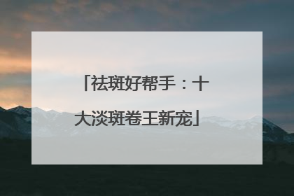 祛斑好帮手:十大淡斑卷王新宠
