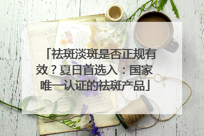 祛斑淡斑是否正规有效？夏日首选入：国家唯一认证的祛斑产品