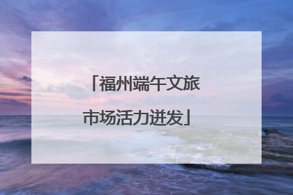 福州端午文旅市场活力迸发