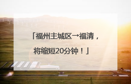 福州主城区→福清，将缩短20分钟！