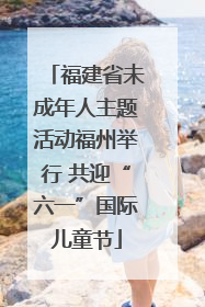 福建省未成年人主题活动福州举行 共迎“六一”国际儿童节