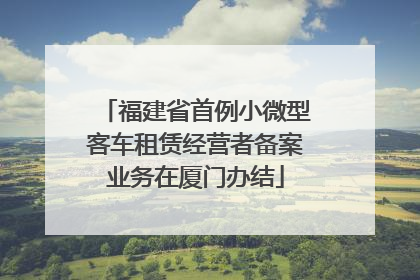 福建省首例小微型客车租赁经营者备案业务在厦门办结