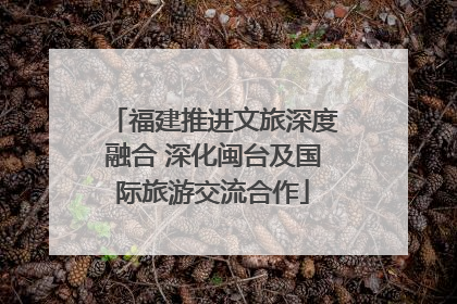 福建推进文旅深度融合 深化闽台及国际旅游交流合作