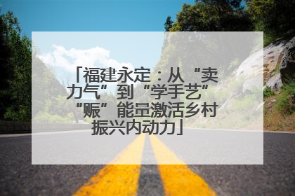 福建永定：从“卖力气”到“学手艺”“赈”能量激活乡村振兴内动力