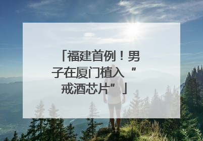 福建首例！男子在厦门植入“戒酒芯片”