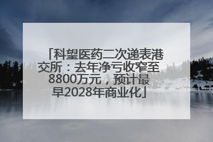 科望医药二次递表港交所：去年净亏收窄至8800万元，预计最早2028年商业化