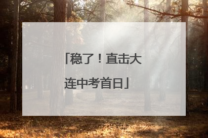 稳了！直击大连中考首日