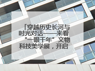 穿越历史长河与时光对话——来看“一眼千年”文物科技美学展，开启一场文化之旅