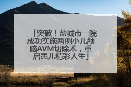 突破！盐城市一院成功实施两例小儿颅脑AVM切除术，重启患儿精彩人生
