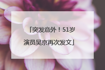 突发意外！51岁演员吴京再次发文