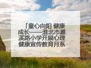 童心向阳 健康成长——淮北市濉溪路小学开展心理健康宣传教育月系列活动