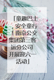 童趣巴士，安全童行！南京公交集团第三客运分公司 开展迎六一活动