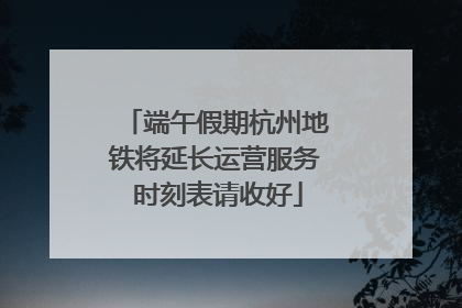 端午假期杭州地铁将延长运营服务 时刻表请收好