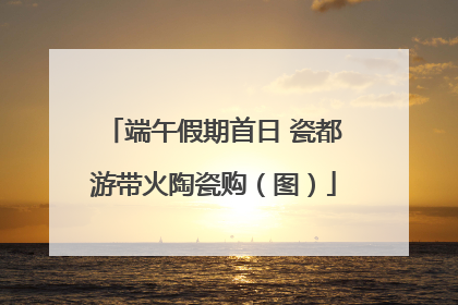 端午假期首日 瓷都游带火陶瓷购（图）