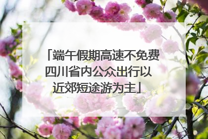端午假期高速不免费 四川省内公众出行以近郊短途游为主