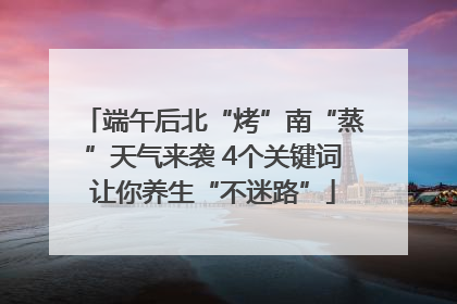 端午后北“烤”南“蒸”天气来袭 4个关键词让你养生“不迷路”
