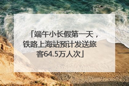 端午小长假第一天，铁路上海站预计发送旅客64.5万人次