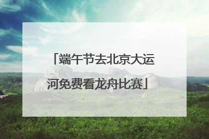 端午节去北京大运河免费看龙舟比赛
