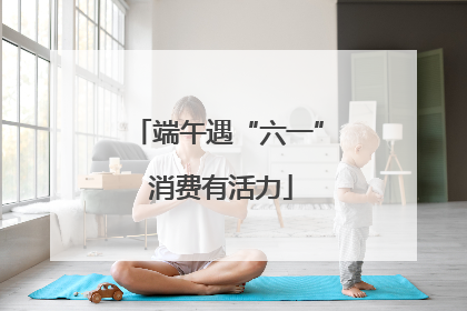 端午遇“六一” 消费有活力