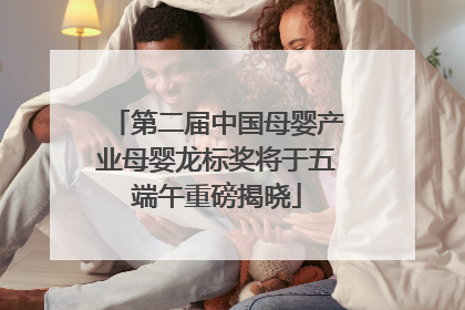 第二届中国母婴产业母婴龙标奖将于五端午重磅揭晓