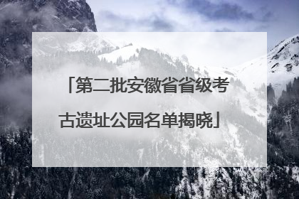 第二批安徽省省级考古遗址公园名单揭晓