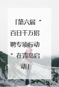 第六届“百日千万招聘专项行动”在青岛启动