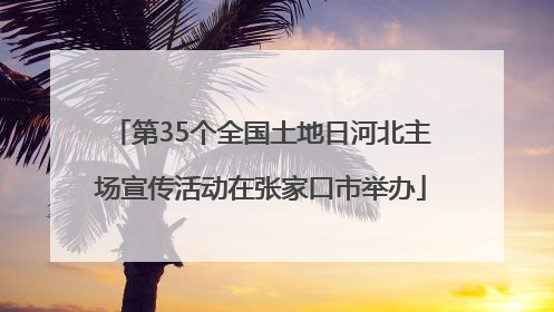 第35个全国土地日河北主场宣传活动在张家口市举办