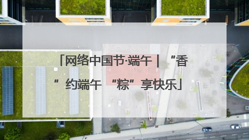 网络中国节·端午｜“香”约端午 “粽”享快乐