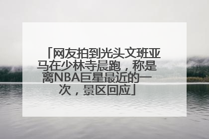 网友拍到光头文班亚马在少林寺晨跑，称是离NBA巨星最近的一次，景区回应