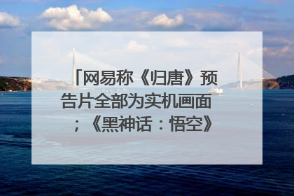 网易称《归唐》预告片全部为实机画面；《黑神话：悟空》公布Xbox版预购视频｜游戏早参