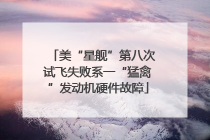 美“星舰”第八次试飞失败系一“猛禽”发动机硬件故障
