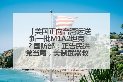 美国正向台湾运送新一批M1A2坦克？国防部：正告民进党当局，美制武器救不了自己的命