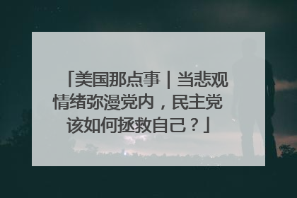 美国那点事｜当悲观情绪弥漫党内，民主党该如何拯救自己？