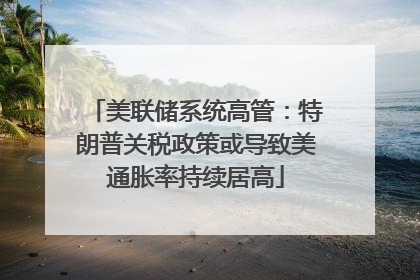 美联储系统高管：特朗普关税政策或导致美通胀率持续居高