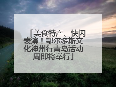 美食特产、快闪表演！鄂尔多斯文化神州行青岛活动周即将举行