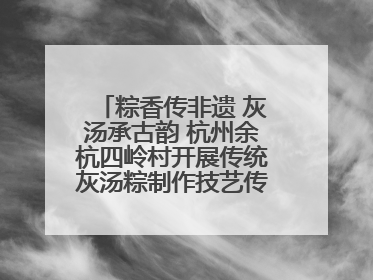 粽香传非遗 灰汤承古韵 杭州余杭四岭村开展传统灰汤粽制作技艺传承活动