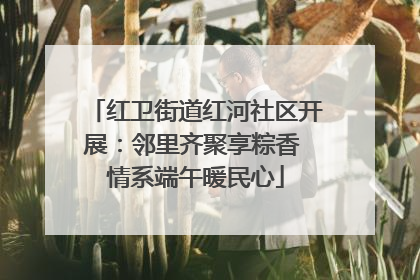 红卫街道红河社区开展：邻里齐聚享粽香 情系端午暖民心