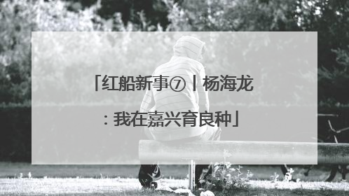 红船新事⑦丨杨海龙：我在嘉兴育良种
