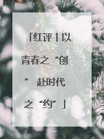 红评丨以青春之“创” 赴时代之“约”
