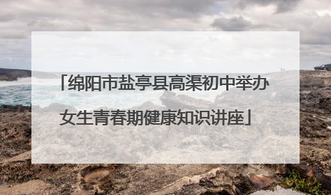 绵阳市盐亭县高渠初中举办女生青春期健康知识讲座