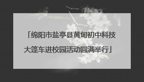 绵阳市盐亭县黄甸初中科技大篷车进校园活动圆满举行