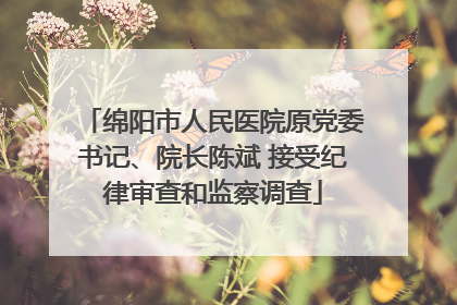 绵阳市人民医院原党委书记、院长陈斌 接受纪律审查和监察调查