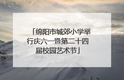 绵阳市城郊小学举行庆六一暨第二十四届校园艺术节