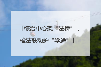 综治中心架“法桥”，检法联动护“学途”
