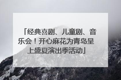 经典喜剧、儿童剧、音乐会！开心麻花为青岛呈上盛夏演出季活动