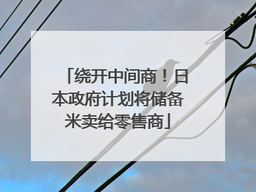 绕开中间商！日本政府计划将储备米卖给零售商