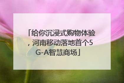 给你沉浸式购物体验，河南移动落地首个5G-A智慧商场