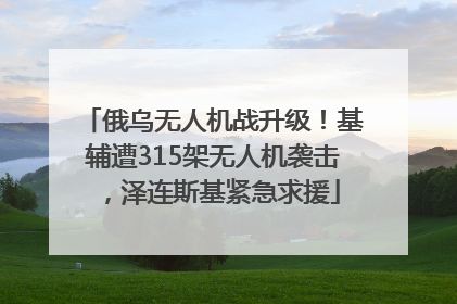 俄乌无人机战升级！基辅遭315架无人机袭击，泽连斯基紧急求援